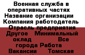 Военная служба в оперативных частях › Название организации ­ Компания-работодатель › Отрасль предприятия ­ Другое › Минимальный оклад ­ 35 000 - Все города Работа » Вакансии   . Томская обл.,Кедровый г.